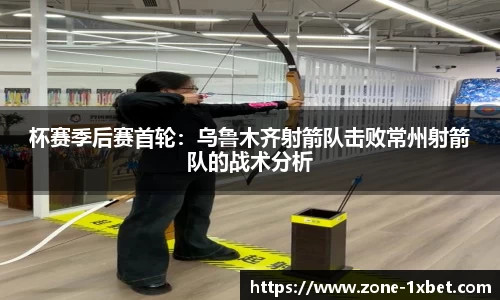 杯赛季后赛首轮：乌鲁木齐射箭队击败常州射箭队的战术分析