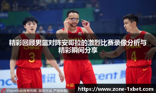 精彩回顾男篮对阵安哥拉的激烈比赛录像分析与精彩瞬间分享