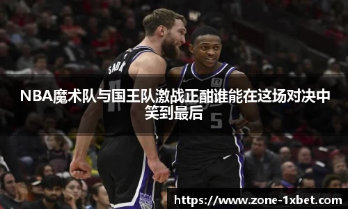 NBA魔术队与国王队激战正酣谁能在这场对决中笑到最后