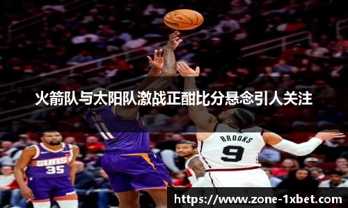 火箭队与太阳队激战正酣比分悬念引人关注