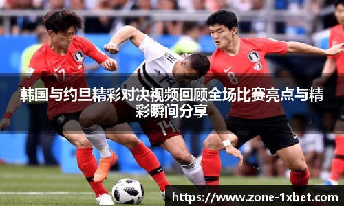 韩国与约旦精彩对决视频回顾全场比赛亮点与精彩瞬间分享