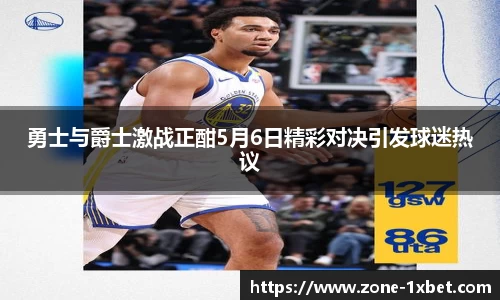 勇士与爵士激战正酣5月6日精彩对决引发球迷热议