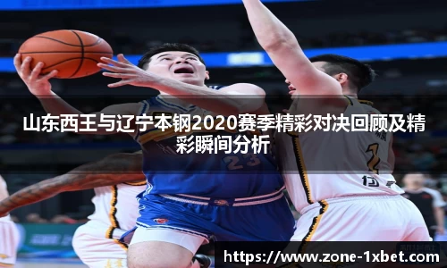 山东西王与辽宁本钢2020赛季精彩对决回顾及精彩瞬间分析